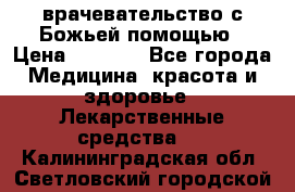 врачевательство с Божьей помощью › Цена ­ 5 000 - Все города Медицина, красота и здоровье » Лекарственные средства   . Калининградская обл.,Светловский городской округ 